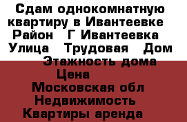   Сдам однокомнатную квартиру в Ивантеевке › Район ­ Г.Ивантеевка › Улица ­ Трудовая › Дом ­ 22 › Этажность дома ­ 17 › Цена ­ 18 000 - Московская обл. Недвижимость » Квартиры аренда   